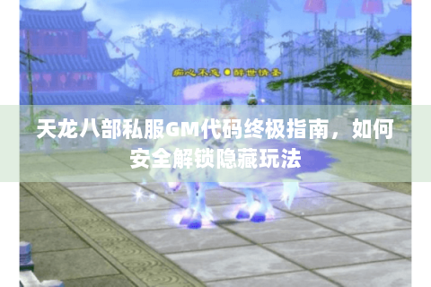 天龙八部私服GM代码终极指南,如何安全解锁隐藏玩法 天龙八部私服GM代码终极指南,如何安全解锁隐藏玩法