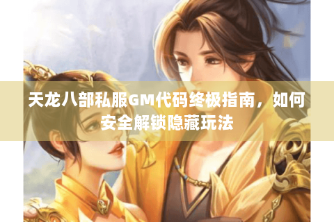天龙八部私服GM代码终极指南,如何安全解锁隐藏玩法 天龙八部私服GM代码终极指南,如何安全解锁隐藏玩法