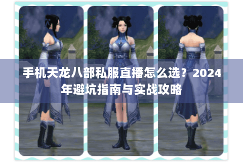 手机天龙八部私服直播怎么选?2024年避坑指南与实战攻略 手机天龙八部私服直播怎么选?2024年避坑指南与实战攻略