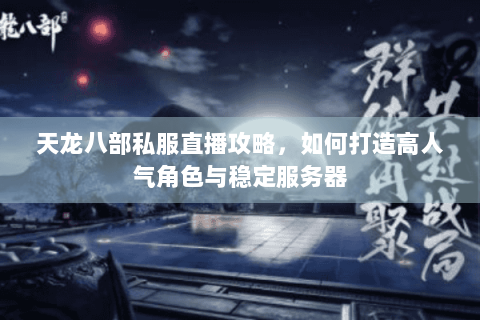 天龙八部私服直播攻略，如何打造高人气角色与稳定服务器