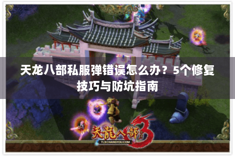 天龙八部私服弹错误怎么办？5个修复技巧与防坑指南