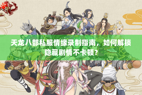 天龙八部私服情缘录制指南，如何解锁隐藏剧情不卡顿？