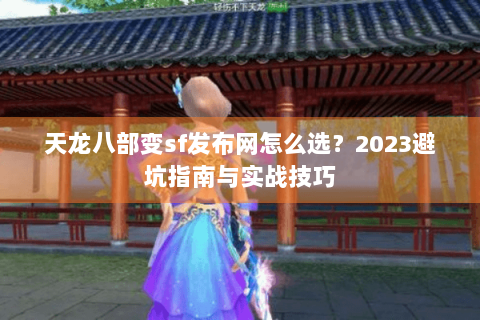 天龙八部变sf发布网怎么选?2023避坑指南与实战技巧 天龙八部变sf发布网怎么选?2023避坑指南与实战技巧