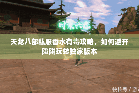 天龙八部私服香水有毒攻略,如何避开陷阱玩转独家版本 天龙八部私服香水有毒攻略,如何避开陷阱玩转独家版本
