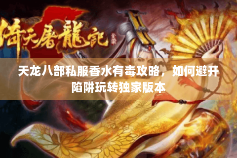 天龙八部私服香水有毒攻略,如何避开陷阱玩转独家版本 天龙八部私服香水有毒攻略,如何避开陷阱玩转独家版本