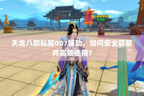 天龙八部私服007辅助，如何安全获取并高效使用？