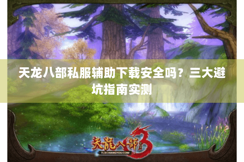 天龙八部私服辅助下载安全吗?三大避坑指南实测 天龙八部私服辅助下载安全吗?三大避坑指南实测