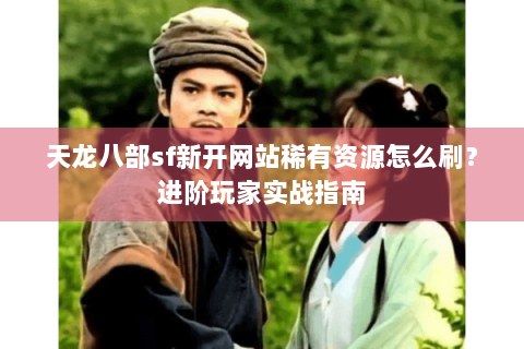 天龙八部sf新开网站稀有资源怎么刷?进阶玩家实战指南 天龙八部sf新开网站稀有资源怎么刷?进阶玩家实战指南