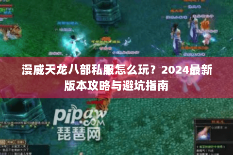 漫威天龙八部私服怎么玩?2024最新版本攻略与避坑指南 漫威天龙八部私服怎么玩?2024最新版本攻略与避坑指南