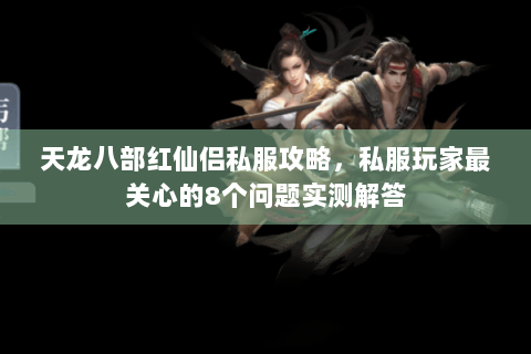 天龙八部红仙侣私服攻略,私服玩家最关心的8个问题实测解答 天龙八部红仙侣私服攻略,私服玩家最关心的8个问题实测解答
