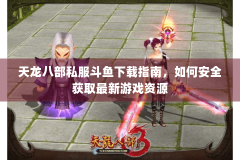 天龙八部私服斗鱼下载指南,如何安全获取最新游戏资源 天龙八部私服斗鱼下载指南,如何安全获取最新游戏资源