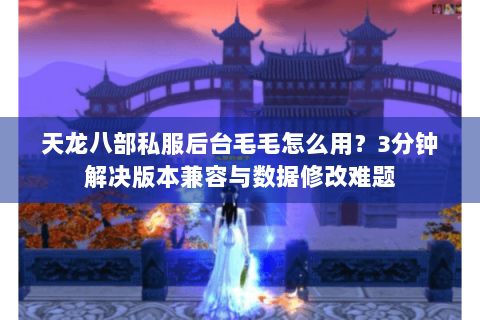 天龙八部私服后台毛毛怎么用？3分钟解决版本兼容与数据修改难题