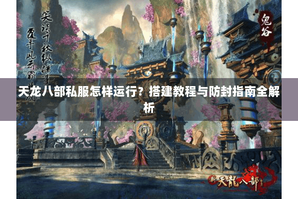 天龙八部私服怎样运行？搭建教程与防封指南全解析