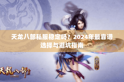 天龙八部私服稳定吗？2024年最靠谱选择与避坑指南