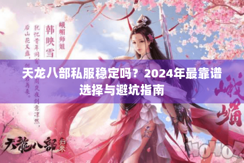 天龙八部私服稳定吗？2024年最靠谱选择与避坑指南