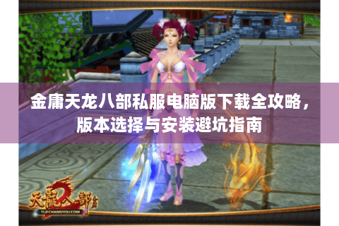 金庸天龙八部私服电脑版下载全攻略，版本选择与安装避坑指南