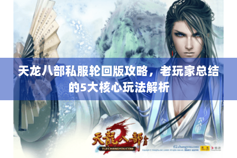 天龙八部私服轮回版攻略,老玩家总结的5大核心玩法解析 天龙八部私服轮回版攻略,老玩家总结的5大核心玩法解析