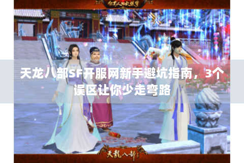 天龙八部SF开服网新手避坑指南，3个误区让你少走弯路