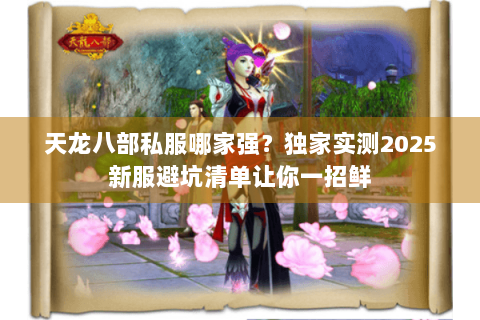 天龙八部私服哪家强?独家实测2025新服避坑清单让你一招鲜 天龙八部私服哪家强?独家实测2025新服避坑清单让你一招鲜