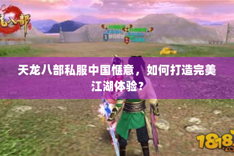 天龙八部私服中国惬意,如何打造完美江湖体验? 天龙八部私服中国惬意,如何打造完美江湖体验?