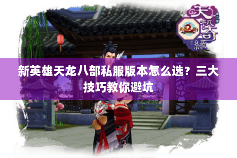 新英雄天龙八部私服版本怎么选?三大技巧教你避坑 新英雄天龙八部私服版本怎么选?三大技巧教你避坑