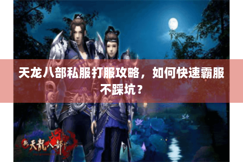 天龙八部私服打服攻略，如何快速霸服不踩坑？
