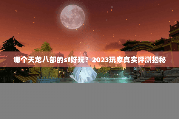 哪个天龙八部的sf好玩？2023玩家真实评测揭秘