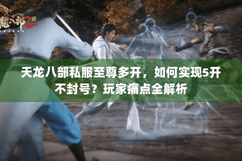 天龙八部私服至尊多开,如何实现5开不封号?玩家痛点全解析 天龙八部私服至尊多开,如何实现5开不封号?玩家痛点全解析