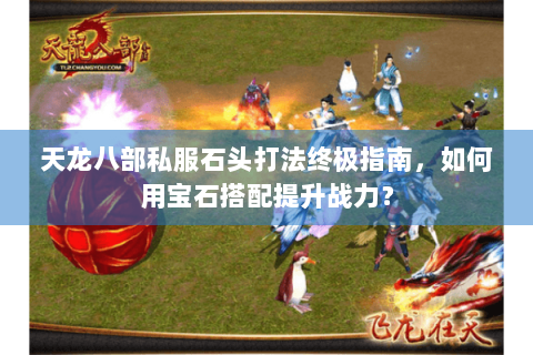 天龙八部私服石头打法终极指南,如何用宝石搭配提升战力? 天龙八部私服石头打法终极指南,如何用宝石搭配提升战力?