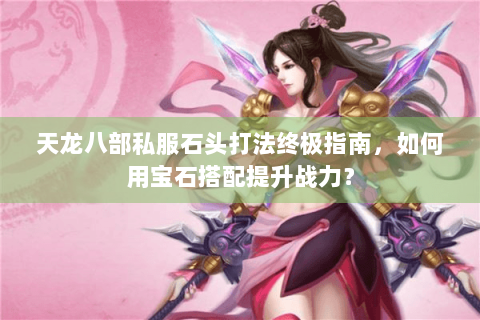 天龙八部私服石头打法终极指南,如何用宝石搭配提升战力? 天龙八部私服石头打法终极指南,如何用宝石搭配提升战力?