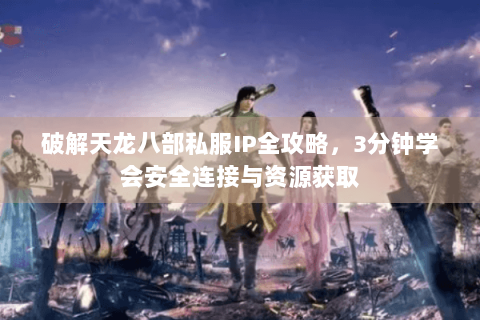 破解天龙八部私服IP全攻略,3分钟学会安全连接与资源获取 破解天龙八部私服IP全攻略,3分钟学会安全连接与资源获取