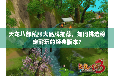 天龙八部私服大品牌推荐，如何挑选稳定耐玩的经典版本？