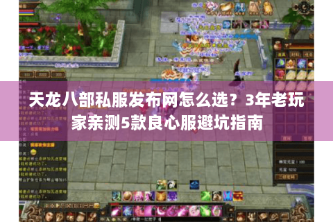 天龙八部私服发布网怎么选？3年老玩家亲测5款良心服避坑指南