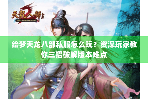 绘梦天龙八部私服怎么玩？资深玩家教你三招破解版本难点