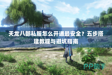 天龙八部私服怎么开通最安全?五步搭建教程与避坑指南 天龙八部私服怎么开通最安全?五步搭建教程与避坑指南