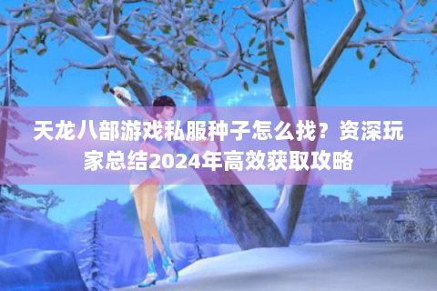 天龙八部游戏私服种子怎么找?资深玩家总结2024年高效获取攻略 天龙八部游戏私服种子怎么找?资深玩家总结2024年高效获取攻略
