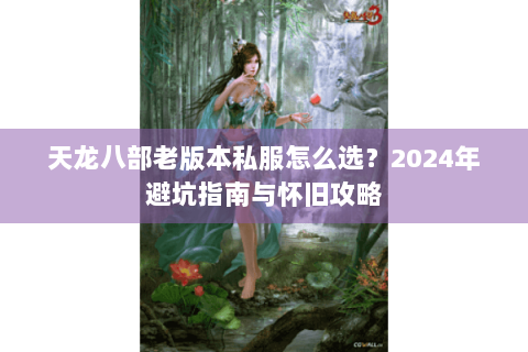 天龙八部老版本私服怎么选?2024年避坑指南与怀旧攻略 天龙八部老版本私服怎么选?2024年避坑指南与怀旧攻略