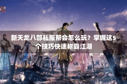 新天龙八部私服帮会怎么玩?掌握这5个技巧快速称霸江湖 新天龙八部私服帮会怎么玩?掌握这5个技巧快速称霸江湖