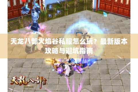 天龙八部火焰谷私服怎么玩?最新版本攻略与避坑指南 天龙八部火焰谷私服怎么玩?最新版本攻略与避坑指南