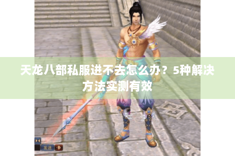 天龙八部私服进不去怎么办?5种解决方法实测有效 天龙八部私服进不去怎么办?5种解决方法实测有效
