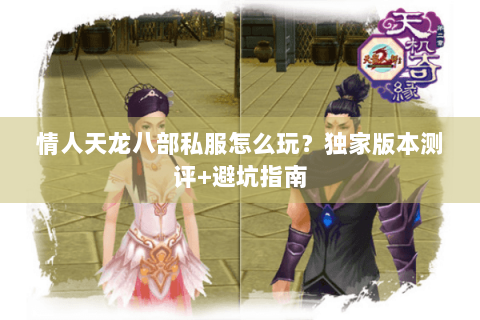 情人天龙八部私服怎么玩？独家版本测评+避坑指南