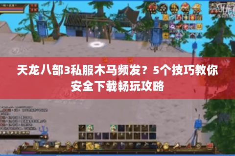 天龙八部3私服木马频发?5个技巧教你安全下载畅玩攻略 天龙八部3私服木马频发?5个技巧教你安全下载畅玩攻略