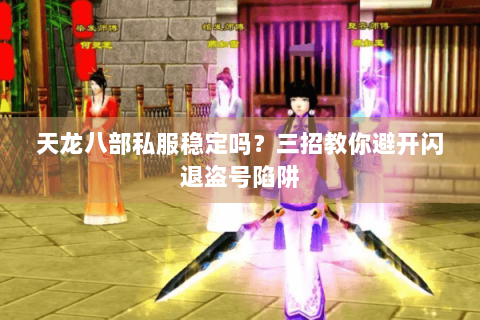 天龙八部私服稳定吗？三招教你避开闪退盗号陷阱