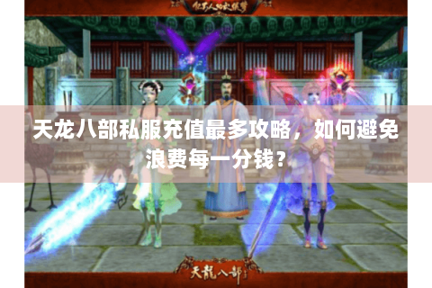 天龙八部私服充值最多攻略,如何避免浪费每一分钱? 天龙八部私服充值最多攻略,如何避免浪费每一分钱?