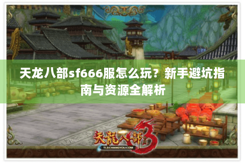 天龙八部sf666服怎么玩？新手避坑指南与资源全解析