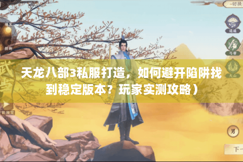 天龙八部3私服打造,如何避开陷阱找到稳定版本?玩家实测攻略) 天龙八部3私服打造,如何避开陷阱找到稳定版本?玩家实测攻略)