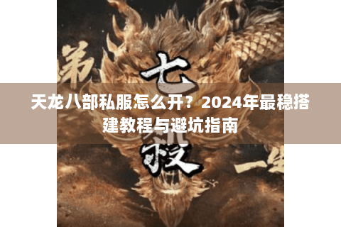 天龙八部私服怎么开？2024年最稳搭建教程与避坑指南