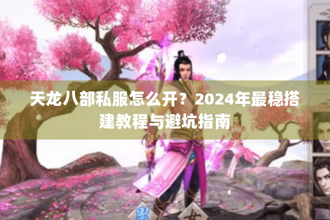 天龙八部私服怎么开？2024年最稳搭建教程与避坑指南