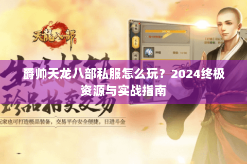 爵帅天龙八部私服怎么玩?2024终极资源与实战指南 爵帅天龙八部私服怎么玩?2024终极资源与实战指南