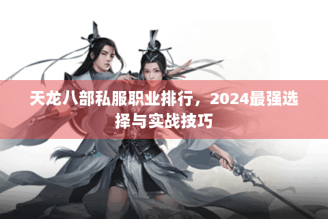 天龙八部私服职业排行，2024最强选择与实战技巧